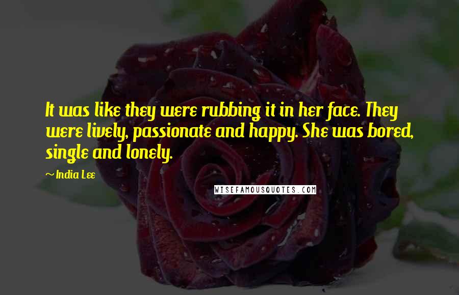 India Lee Quotes: It was like they were rubbing it in her face. They were lively, passionate and happy. She was bored, single and lonely.