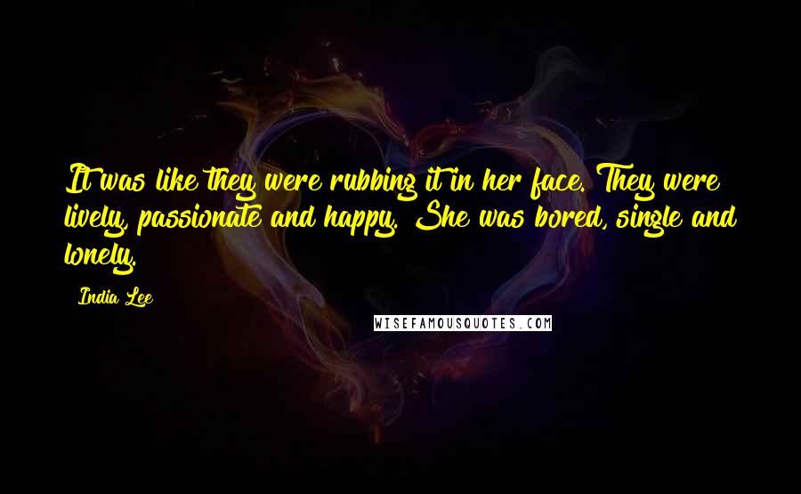 India Lee Quotes: It was like they were rubbing it in her face. They were lively, passionate and happy. She was bored, single and lonely.