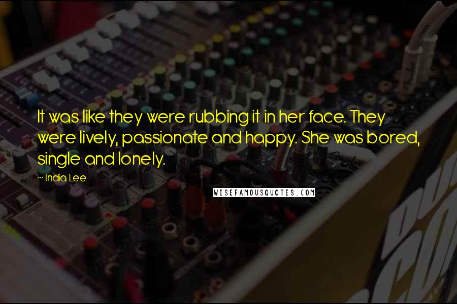 India Lee Quotes: It was like they were rubbing it in her face. They were lively, passionate and happy. She was bored, single and lonely.