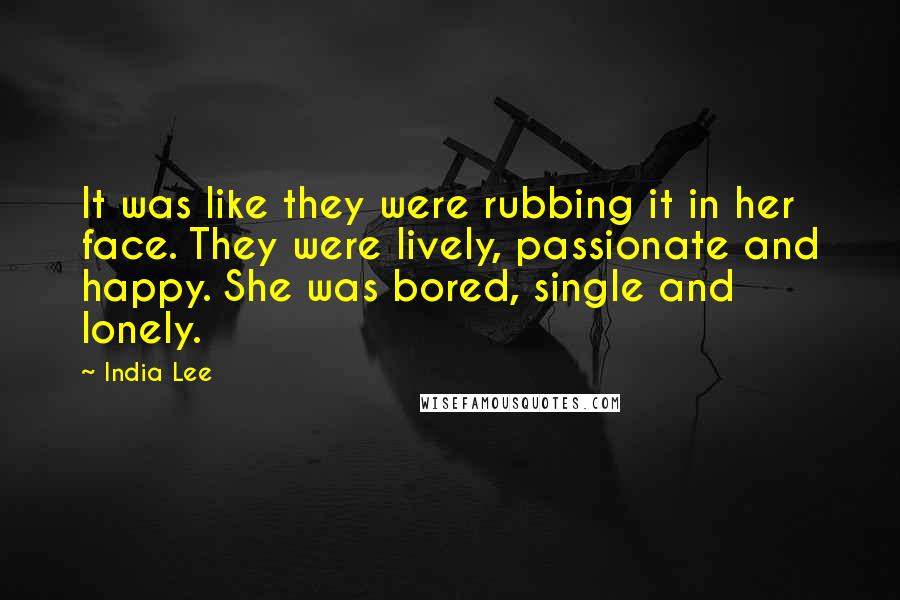 India Lee Quotes: It was like they were rubbing it in her face. They were lively, passionate and happy. She was bored, single and lonely.