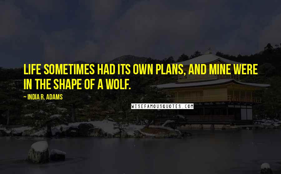 India R. Adams Quotes: Life sometimes had its own plans, and mine were in the shape of a wolf.