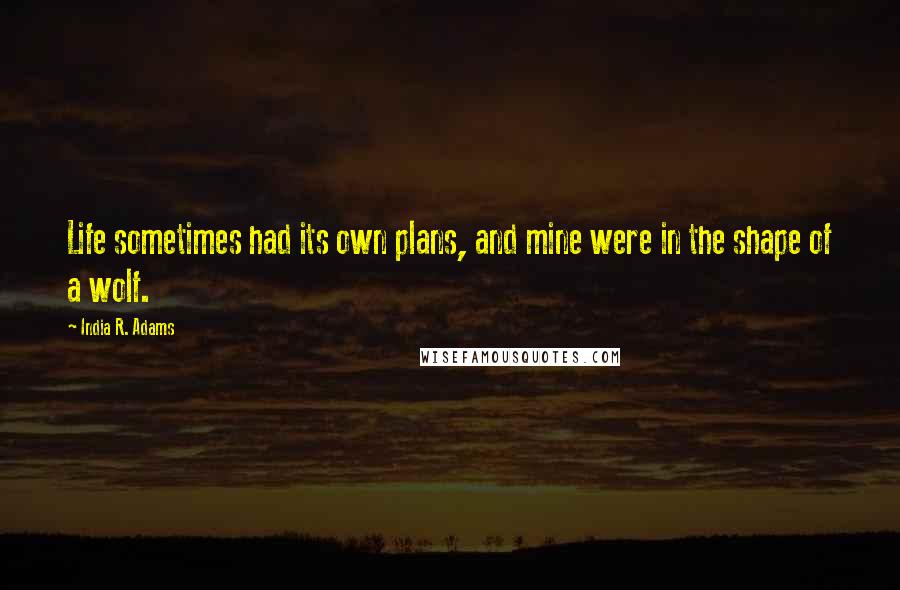 India R. Adams Quotes: Life sometimes had its own plans, and mine were in the shape of a wolf.