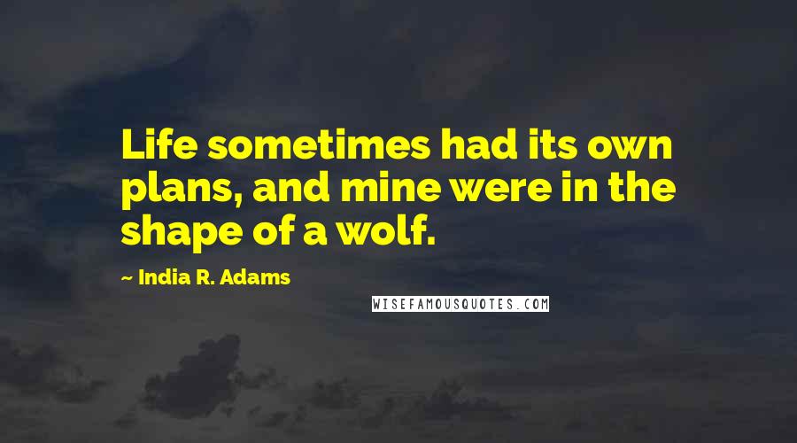 India R. Adams Quotes: Life sometimes had its own plans, and mine were in the shape of a wolf.