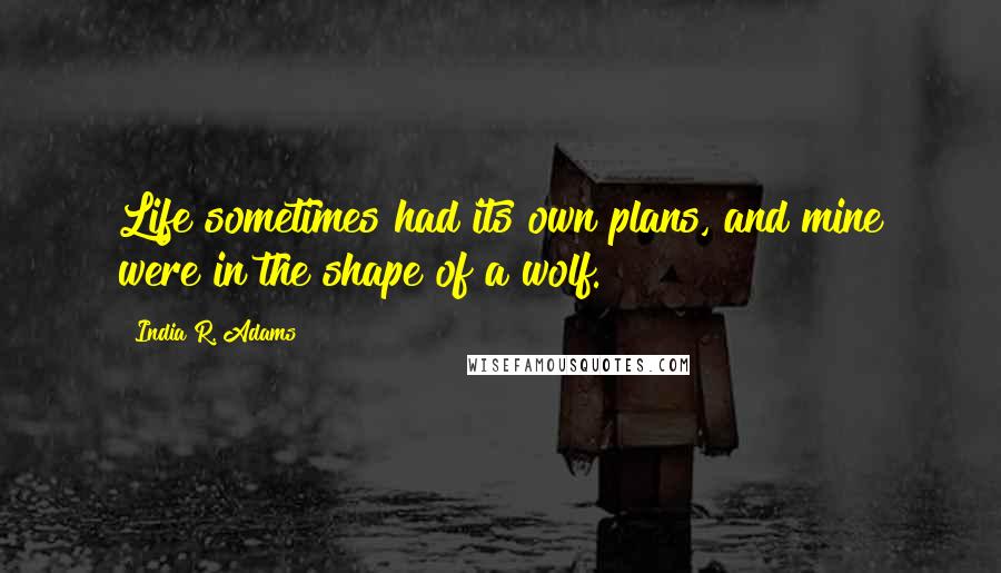 India R. Adams Quotes: Life sometimes had its own plans, and mine were in the shape of a wolf.