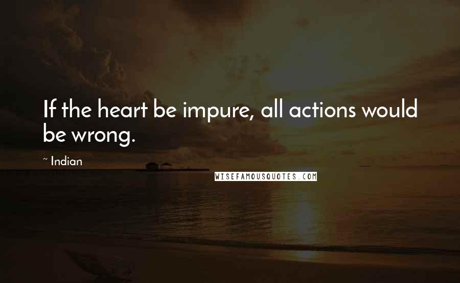 Indian Quotes: If the heart be impure, all actions would be wrong.