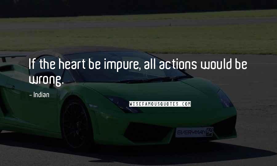 Indian Quotes: If the heart be impure, all actions would be wrong.