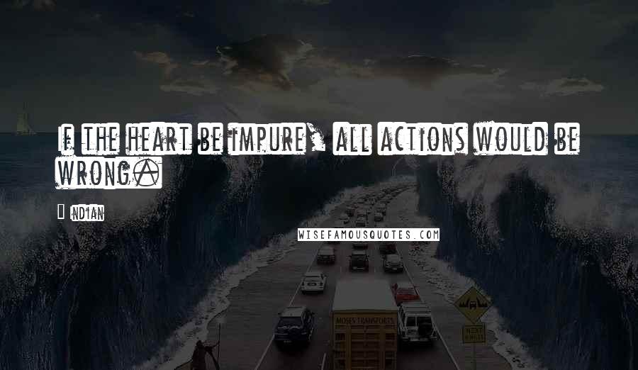 Indian Quotes: If the heart be impure, all actions would be wrong.