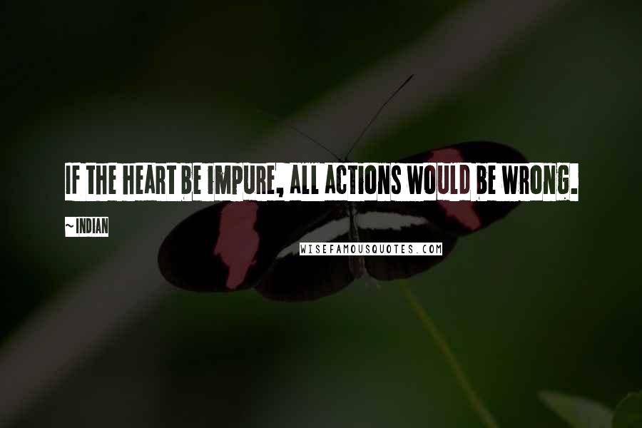 Indian Quotes: If the heart be impure, all actions would be wrong.