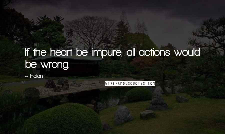Indian Quotes: If the heart be impure, all actions would be wrong.
