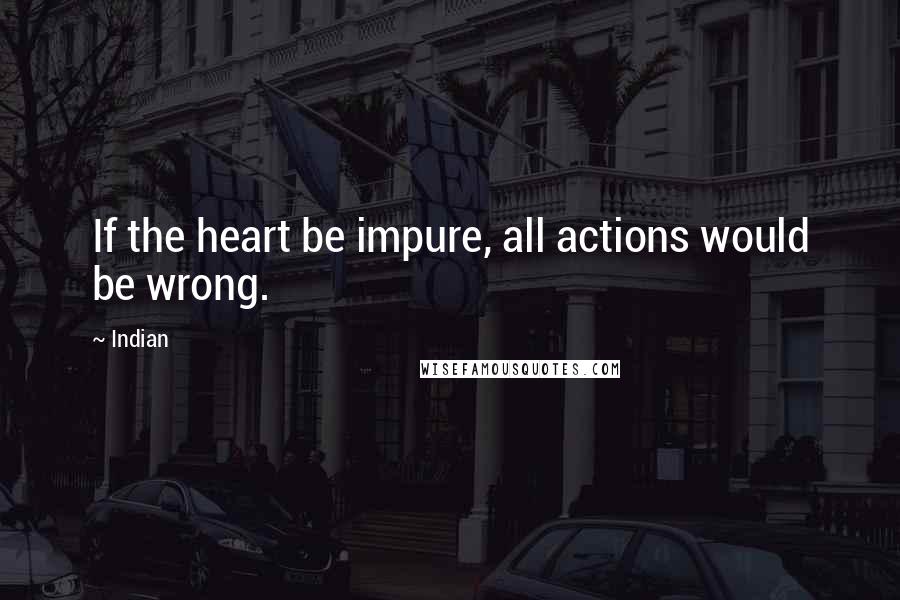 Indian Quotes: If the heart be impure, all actions would be wrong.