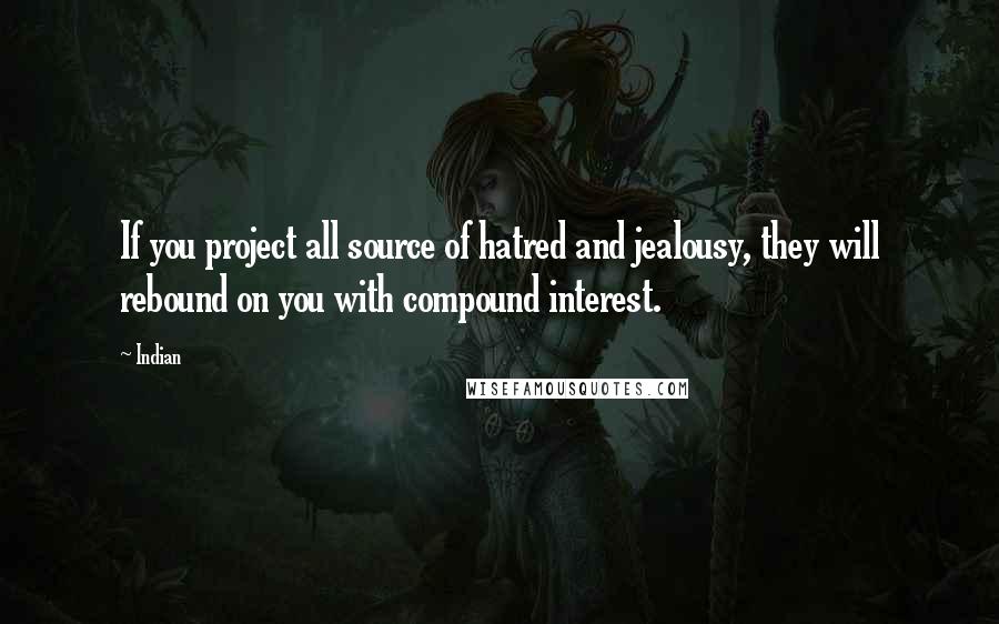 Indian Quotes: If you project all source of hatred and jealousy, they will rebound on you with compound interest.