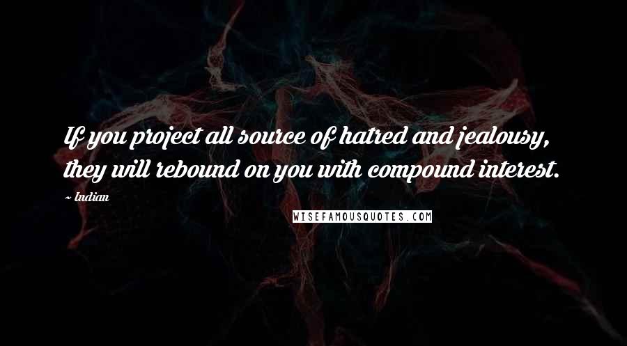 Indian Quotes: If you project all source of hatred and jealousy, they will rebound on you with compound interest.