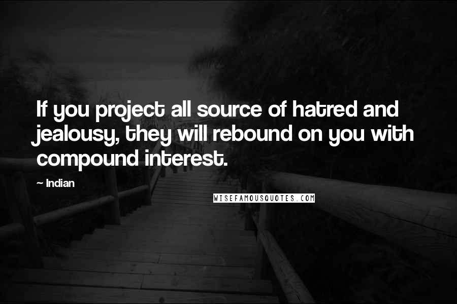 Indian Quotes: If you project all source of hatred and jealousy, they will rebound on you with compound interest.