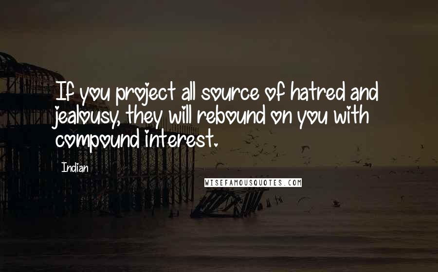 Indian Quotes: If you project all source of hatred and jealousy, they will rebound on you with compound interest.
