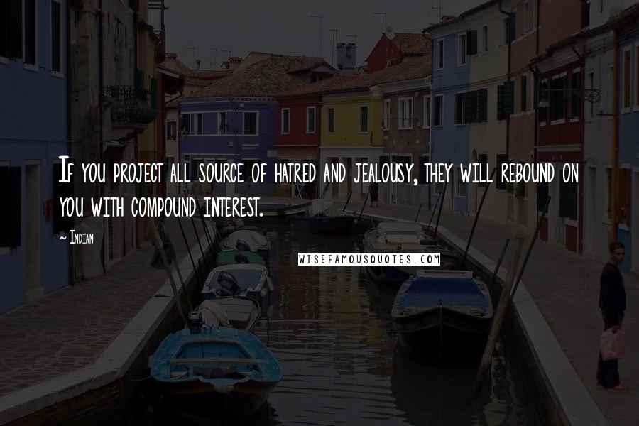 Indian Quotes: If you project all source of hatred and jealousy, they will rebound on you with compound interest.