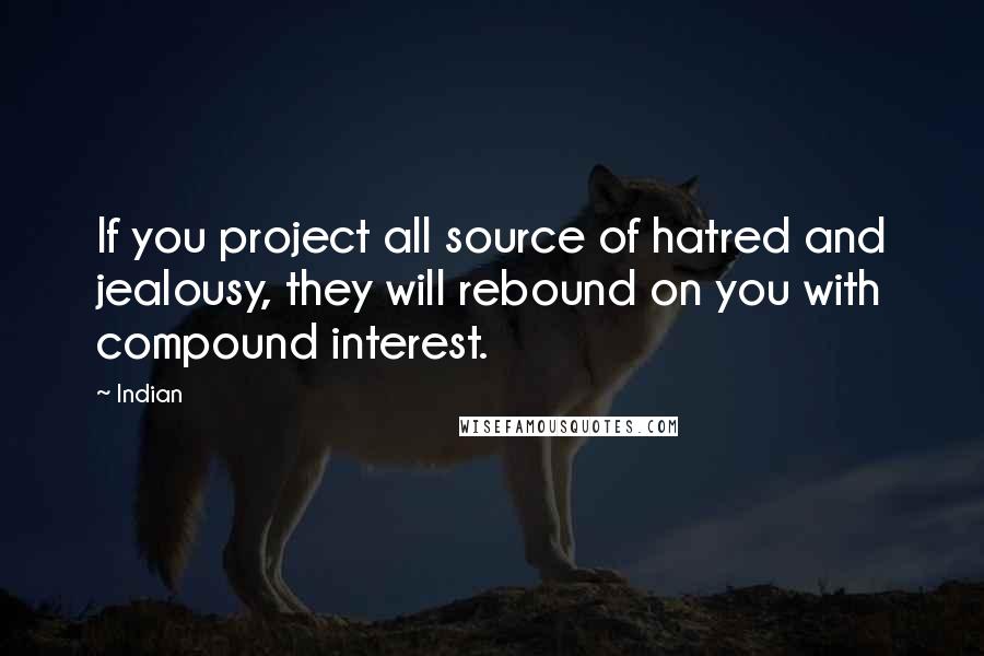 Indian Quotes: If you project all source of hatred and jealousy, they will rebound on you with compound interest.