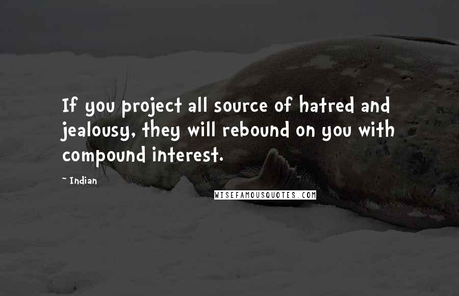 Indian Quotes: If you project all source of hatred and jealousy, they will rebound on you with compound interest.