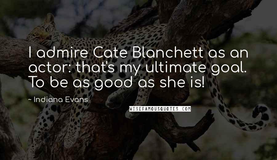 Indiana Evans Quotes: I admire Cate Blanchett as an actor: that's my ultimate goal. To be as good as she is!