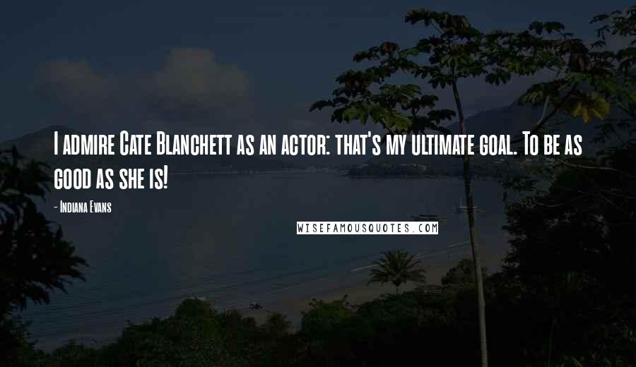 Indiana Evans Quotes: I admire Cate Blanchett as an actor: that's my ultimate goal. To be as good as she is!