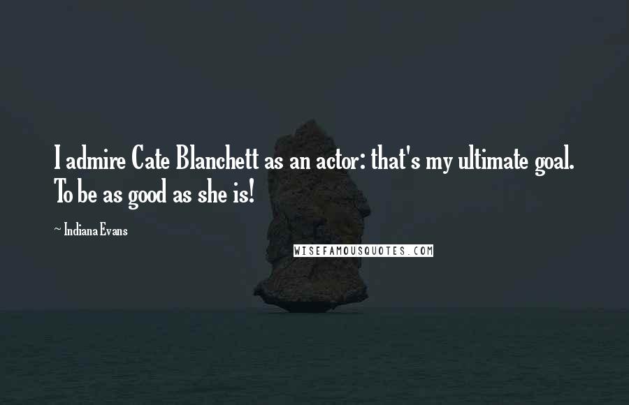 Indiana Evans Quotes: I admire Cate Blanchett as an actor: that's my ultimate goal. To be as good as she is!