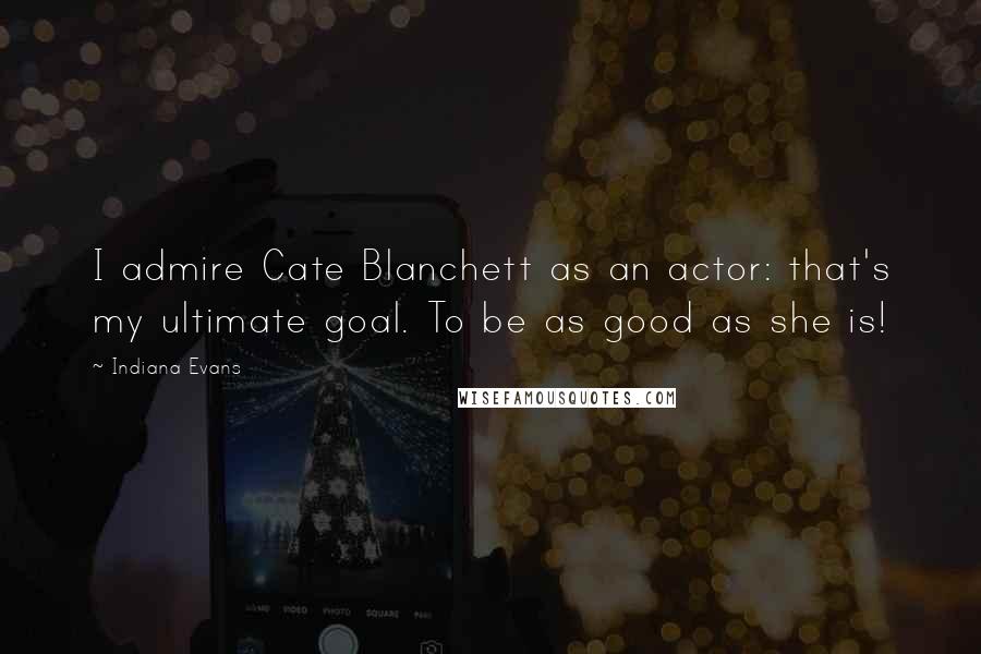 Indiana Evans Quotes: I admire Cate Blanchett as an actor: that's my ultimate goal. To be as good as she is!