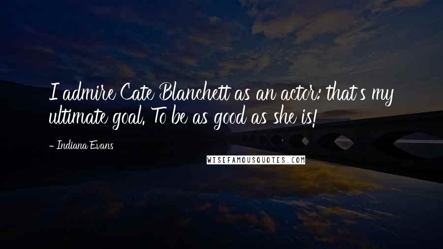 Indiana Evans Quotes: I admire Cate Blanchett as an actor: that's my ultimate goal. To be as good as she is!