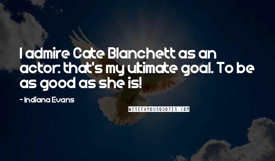 Indiana Evans Quotes: I admire Cate Blanchett as an actor: that's my ultimate goal. To be as good as she is!