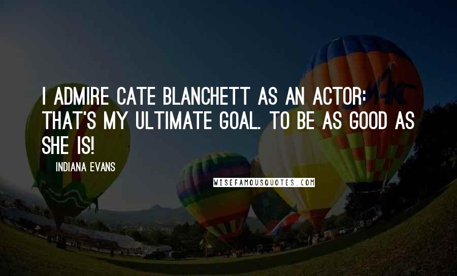 Indiana Evans Quotes: I admire Cate Blanchett as an actor: that's my ultimate goal. To be as good as she is!