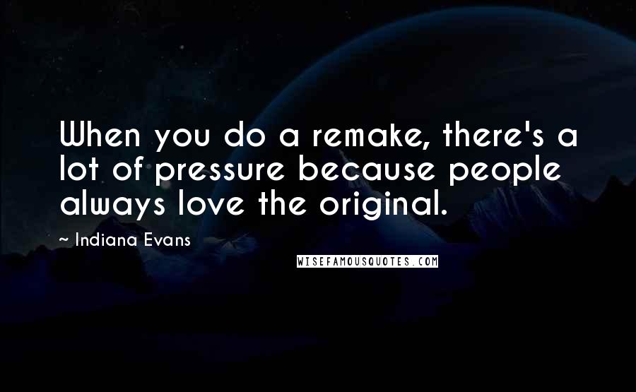 Indiana Evans Quotes: When you do a remake, there's a lot of pressure because people always love the original.