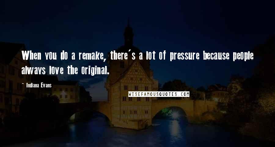 Indiana Evans Quotes: When you do a remake, there's a lot of pressure because people always love the original.