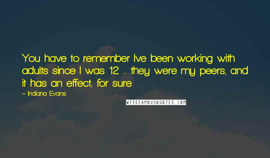 Indiana Evans Quotes: You have to remember I've been working with adults since I was 12 - they were my peers, and it has an effect, for sure.