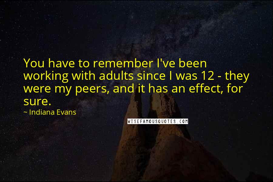 Indiana Evans Quotes: You have to remember I've been working with adults since I was 12 - they were my peers, and it has an effect, for sure.