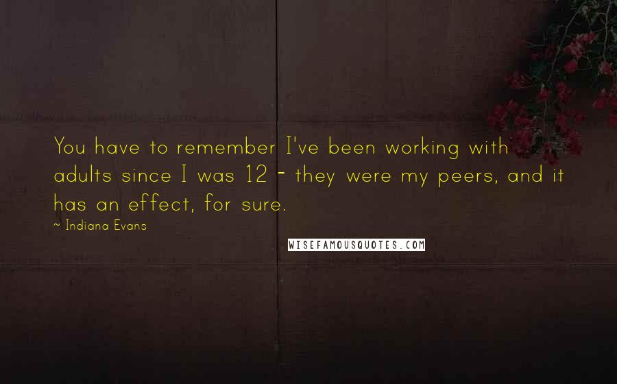 Indiana Evans Quotes: You have to remember I've been working with adults since I was 12 - they were my peers, and it has an effect, for sure.