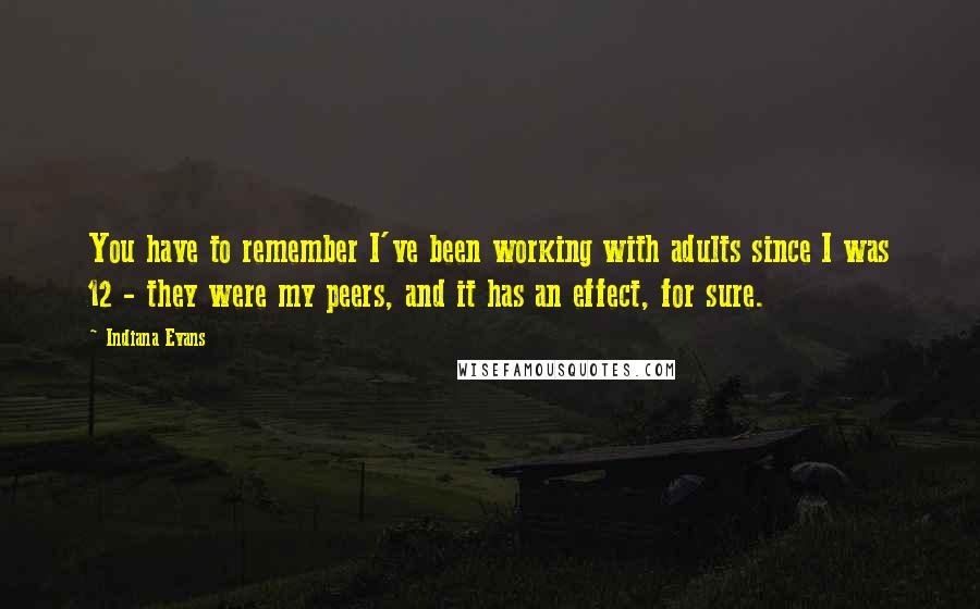 Indiana Evans Quotes: You have to remember I've been working with adults since I was 12 - they were my peers, and it has an effect, for sure.
