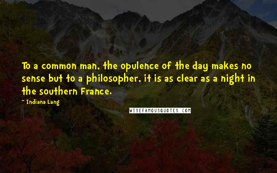 Indiana Lang Quotes: To a common man, the opulence of the day makes no sense but to a philosopher, it is as clear as a night in the southern France.