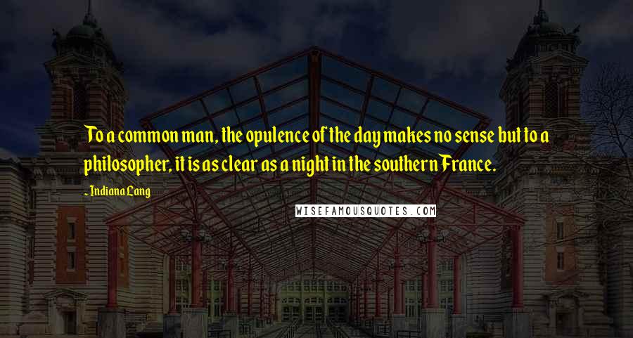 Indiana Lang Quotes: To a common man, the opulence of the day makes no sense but to a philosopher, it is as clear as a night in the southern France.