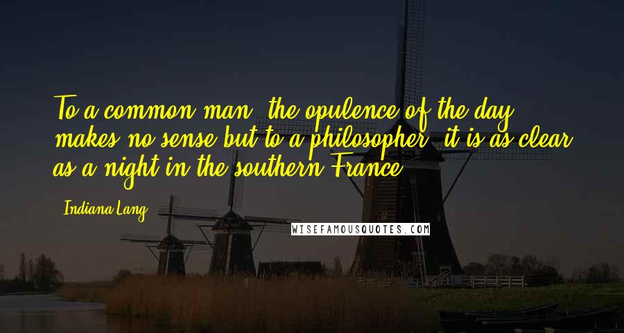 Indiana Lang Quotes: To a common man, the opulence of the day makes no sense but to a philosopher, it is as clear as a night in the southern France.