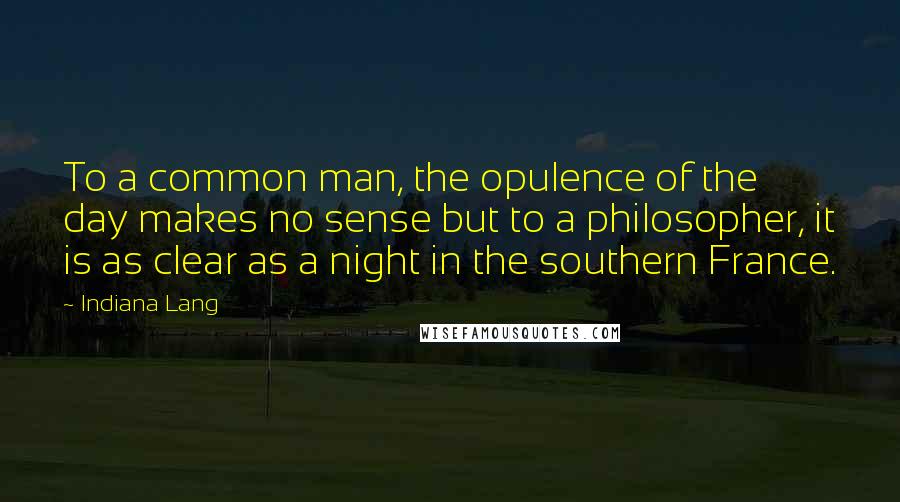 Indiana Lang Quotes: To a common man, the opulence of the day makes no sense but to a philosopher, it is as clear as a night in the southern France.