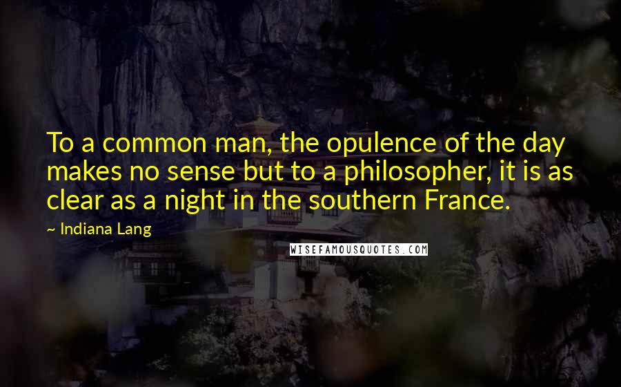 Indiana Lang Quotes: To a common man, the opulence of the day makes no sense but to a philosopher, it is as clear as a night in the southern France.