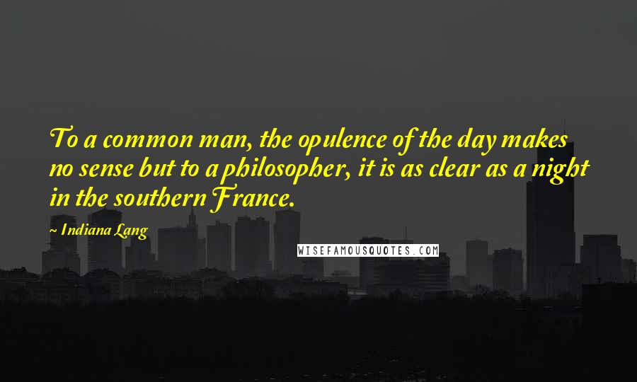 Indiana Lang Quotes: To a common man, the opulence of the day makes no sense but to a philosopher, it is as clear as a night in the southern France.