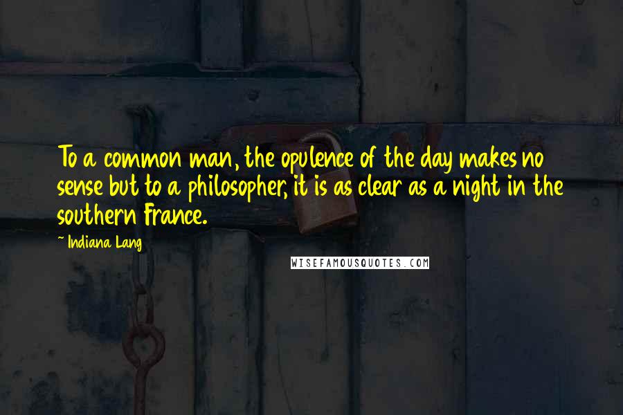 Indiana Lang Quotes: To a common man, the opulence of the day makes no sense but to a philosopher, it is as clear as a night in the southern France.