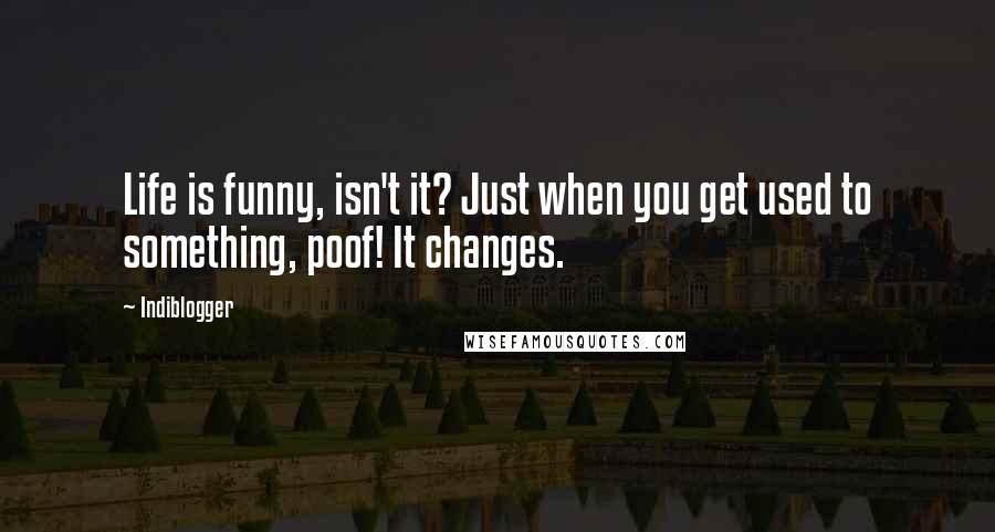 Indiblogger Quotes: Life is funny, isn't it? Just when you get used to something, poof! It changes.