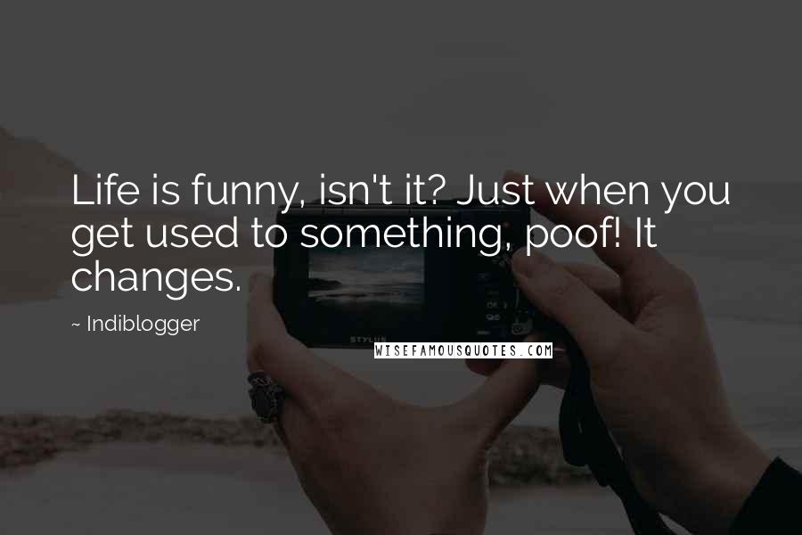 Indiblogger Quotes: Life is funny, isn't it? Just when you get used to something, poof! It changes.