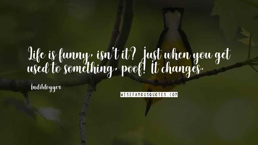 Indiblogger Quotes: Life is funny, isn't it? Just when you get used to something, poof! It changes.