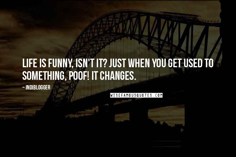 Indiblogger Quotes: Life is funny, isn't it? Just when you get used to something, poof! It changes.