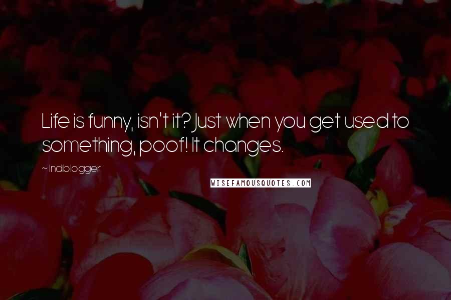 Indiblogger Quotes: Life is funny, isn't it? Just when you get used to something, poof! It changes.