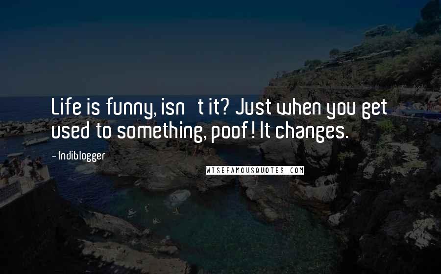 Indiblogger Quotes: Life is funny, isn't it? Just when you get used to something, poof! It changes.