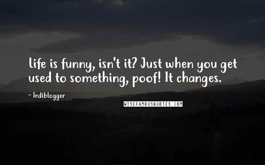 Indiblogger Quotes: Life is funny, isn't it? Just when you get used to something, poof! It changes.