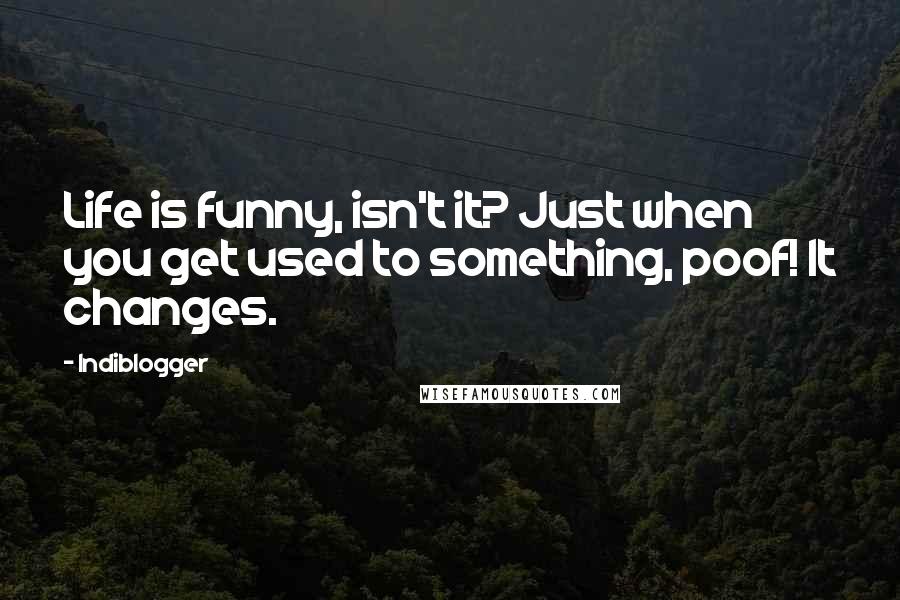 Indiblogger Quotes: Life is funny, isn't it? Just when you get used to something, poof! It changes.