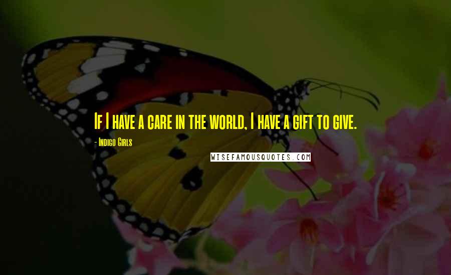 Indigo Girls Quotes: If I have a care in the world, I have a gift to give.